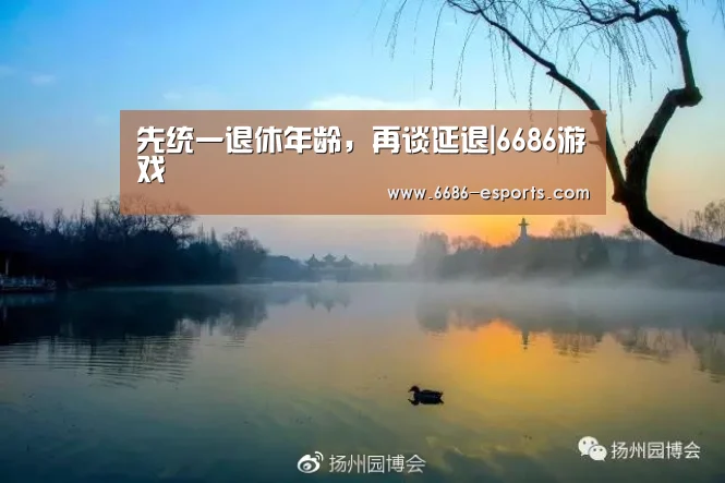 先统一退休年龄,再谈延退|6686游戏(图3) 6686直播