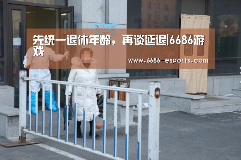 先统一退休年龄,再谈延退|6686游戏(图4) 6686热点