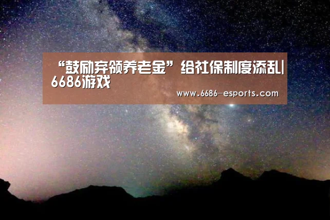 “鼓励弃领养老金”给社保制度添乱|6686游戏(图2) 6686游戏