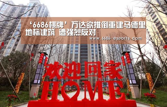 ‘6686棋牌’万达欲推倒重建马德里地标建筑 遭强烈反对(图1) 6686游戏