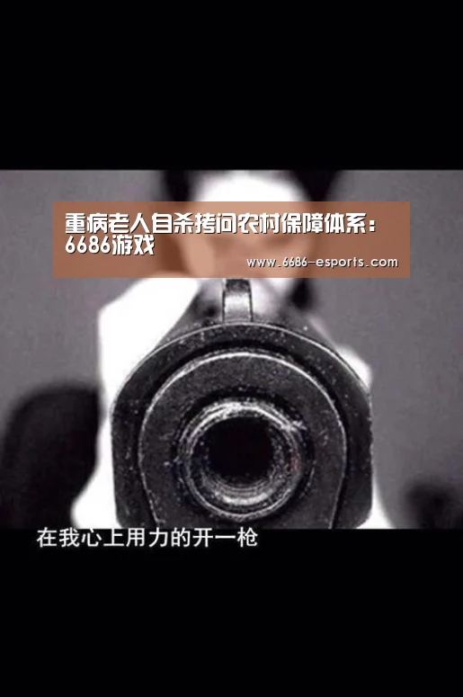 重病老人自杀拷问农村保障体系:6686游戏(图3) 6686直播