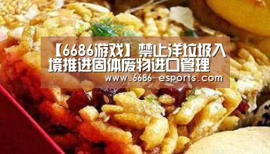 【6686游戏】禁止洋垃圾入境推进固体废物进口管理制度改革部际协调小组会召开(图1) 6686游戏