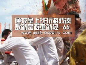 通报拿上班玩游戏凑数就是避重就轻-6686棋牌(图1) 6686热点