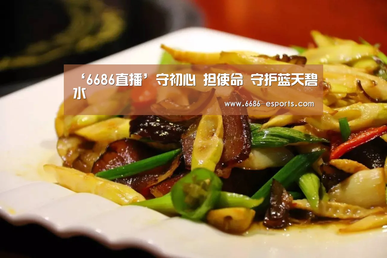 ‘6686直播’守初心 担使命 守护蓝天碧水(图1) 6686棋牌