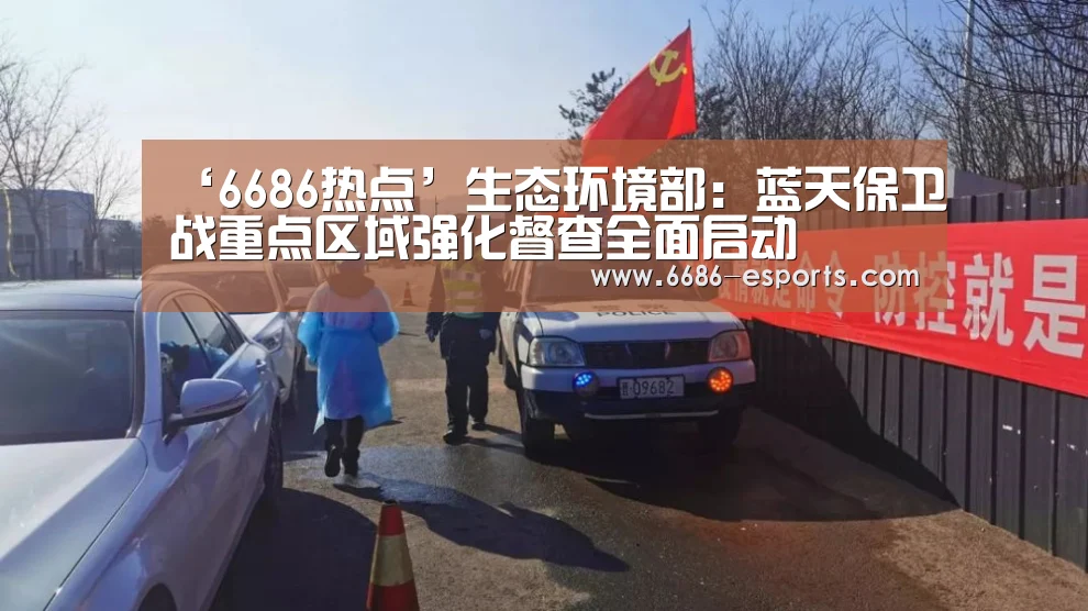 ‘6686热点’生态环境部:蓝天保卫战重点区域强化督查全面启动(图3) 6686游戏