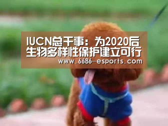 IUCN总干事:为2020后生物多样性保护建立可行且可操作的框架【6686热点】(图1) 6686热点