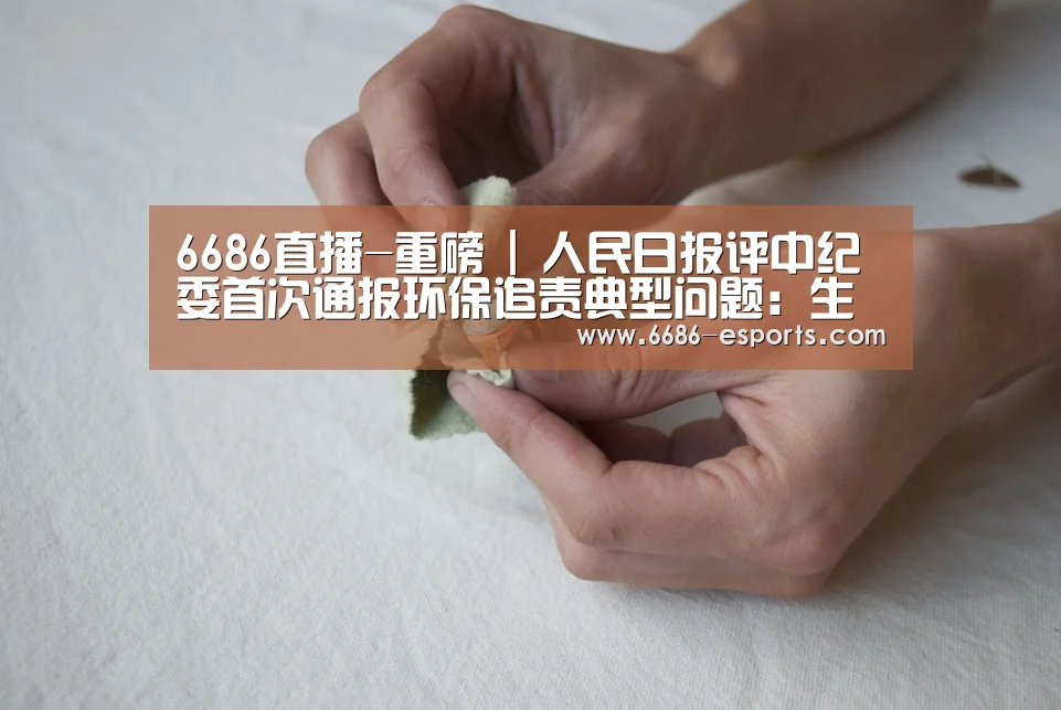 6686直播-重磅 | 人民日报评中纪委首次通报环保追责典型问题:生态环保责任能否落到实处,关键在领导干部。(图3) 6686棋牌